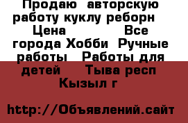 Продаю  авторскую работу куклу-реборн  › Цена ­ 27 000 - Все города Хобби. Ручные работы » Работы для детей   . Тыва респ.,Кызыл г.